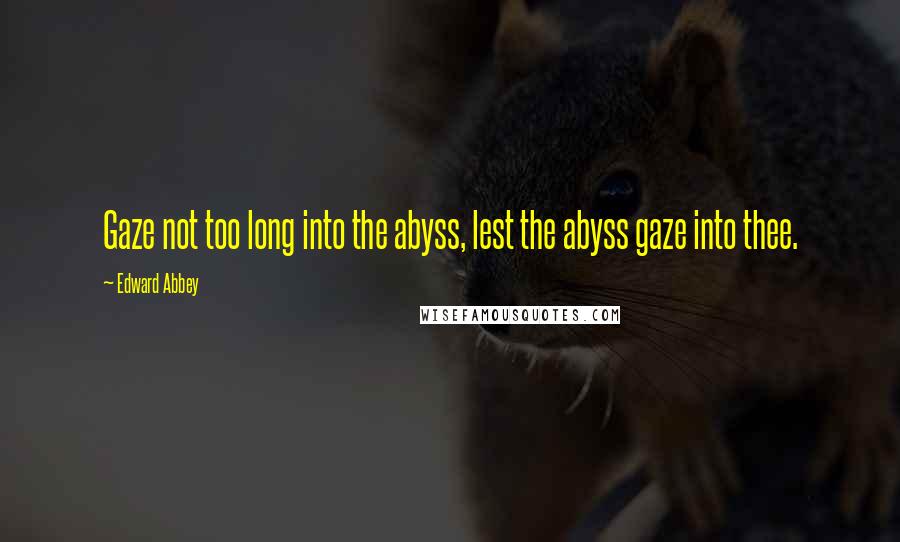 Edward Abbey Quotes: Gaze not too long into the abyss, lest the abyss gaze into thee.