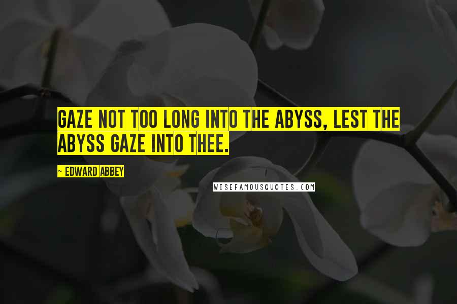 Edward Abbey Quotes: Gaze not too long into the abyss, lest the abyss gaze into thee.