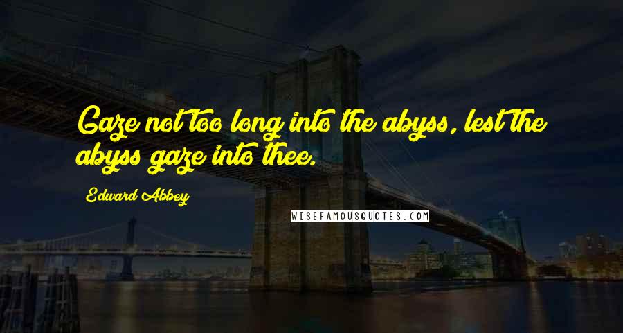 Edward Abbey Quotes: Gaze not too long into the abyss, lest the abyss gaze into thee.