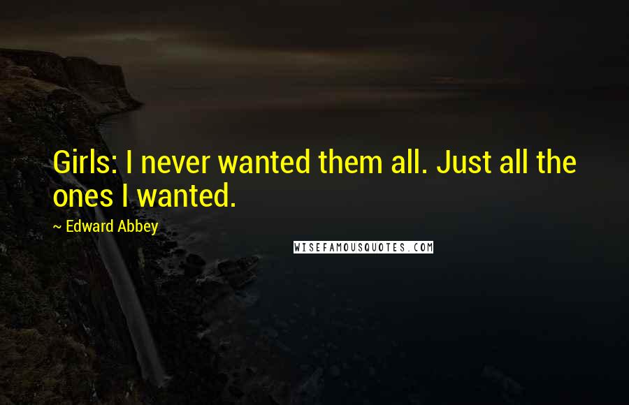 Edward Abbey Quotes: Girls: I never wanted them all. Just all the ones I wanted.