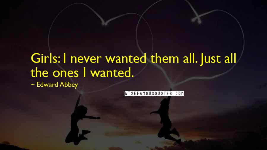 Edward Abbey Quotes: Girls: I never wanted them all. Just all the ones I wanted.