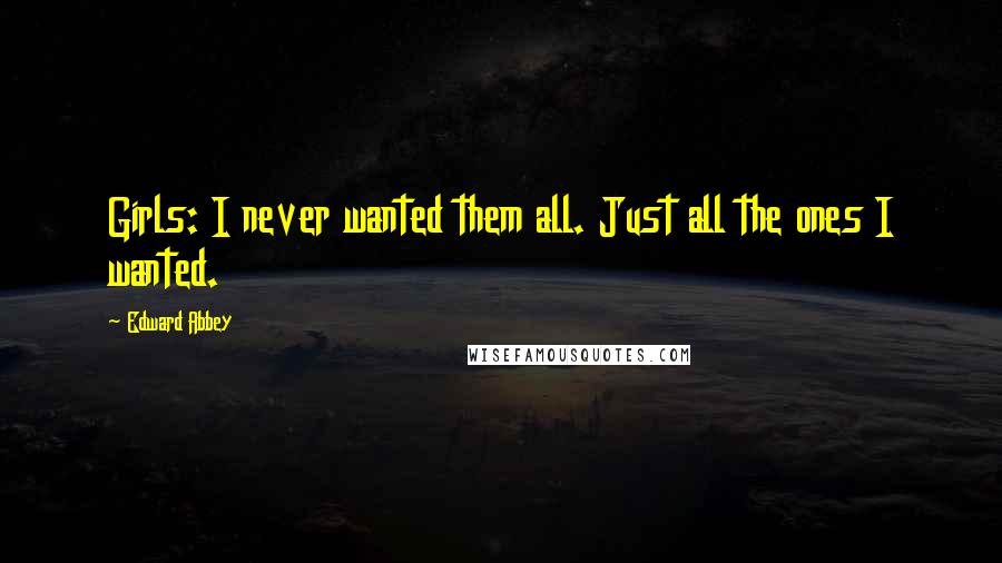 Edward Abbey Quotes: Girls: I never wanted them all. Just all the ones I wanted.