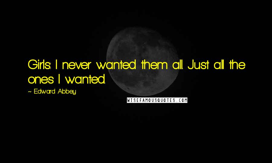 Edward Abbey Quotes: Girls: I never wanted them all. Just all the ones I wanted.