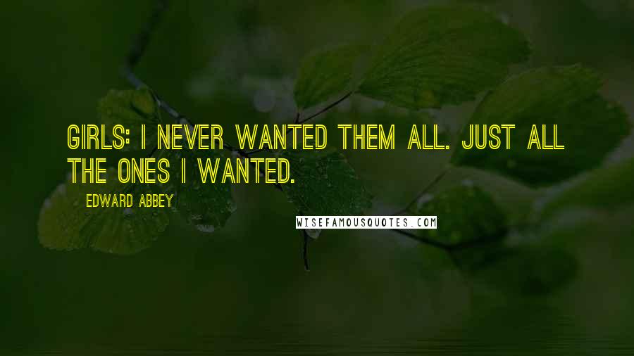 Edward Abbey Quotes: Girls: I never wanted them all. Just all the ones I wanted.