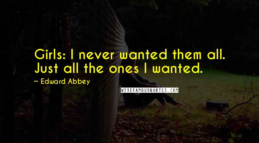 Edward Abbey Quotes: Girls: I never wanted them all. Just all the ones I wanted.