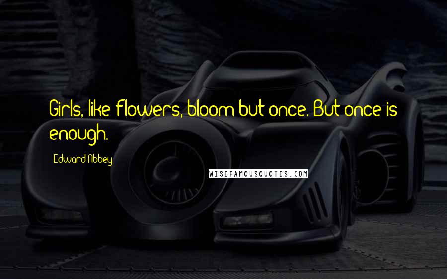 Edward Abbey Quotes: Girls, like flowers, bloom but once. But once is enough.