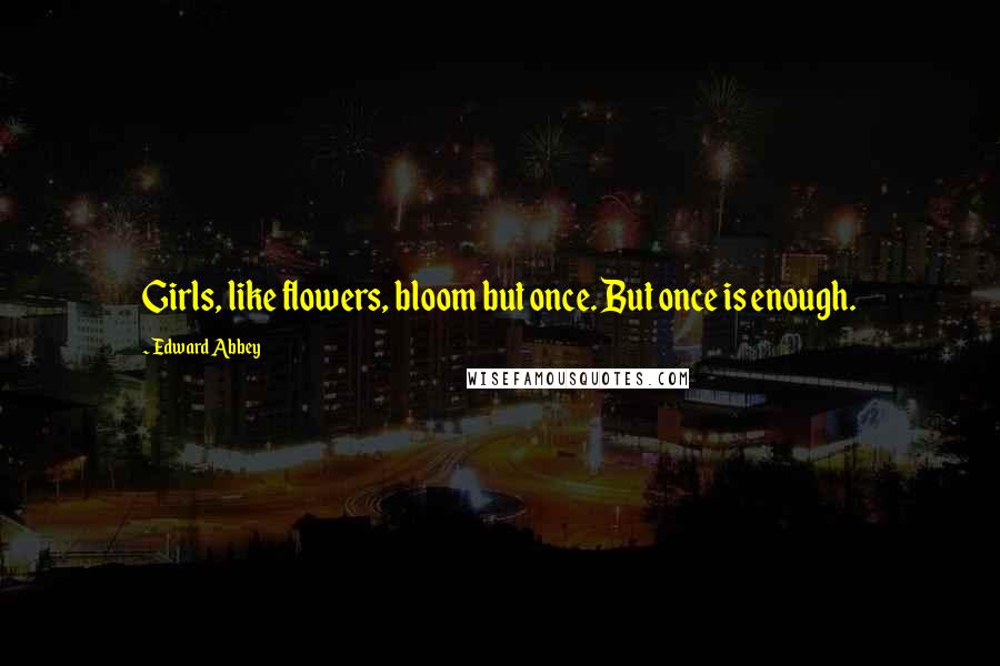 Edward Abbey Quotes: Girls, like flowers, bloom but once. But once is enough.