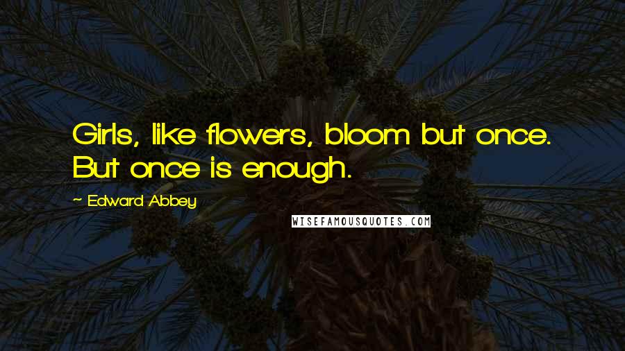 Edward Abbey Quotes: Girls, like flowers, bloom but once. But once is enough.