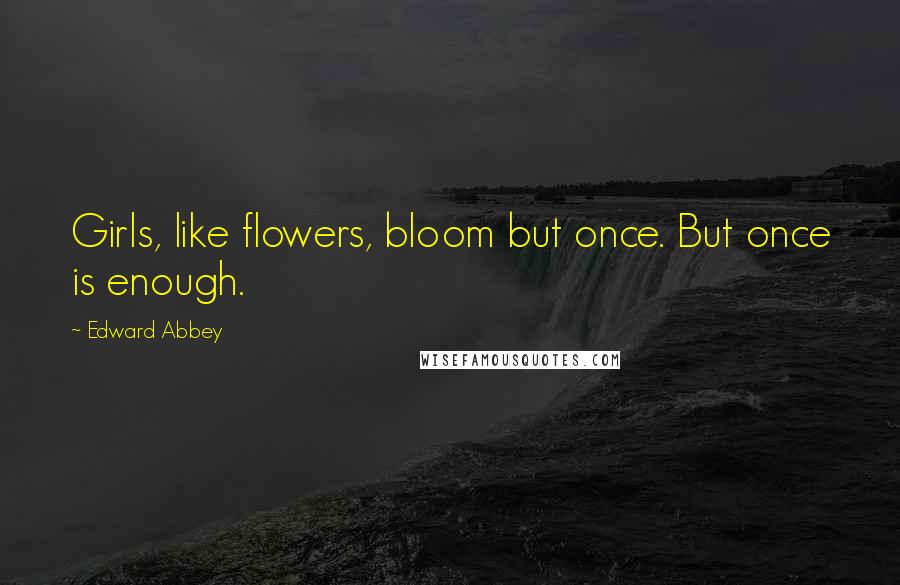 Edward Abbey Quotes: Girls, like flowers, bloom but once. But once is enough.