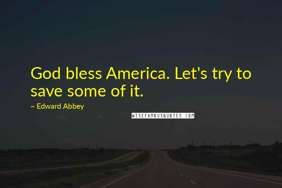 Edward Abbey Quotes: God bless America. Let's try to save some of it.