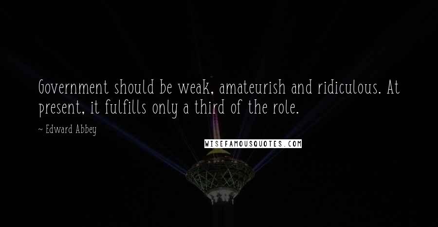 Edward Abbey Quotes: Government should be weak, amateurish and ridiculous. At present, it fulfills only a third of the role.