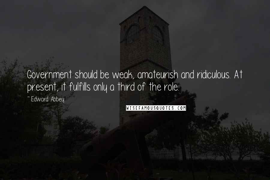 Edward Abbey Quotes: Government should be weak, amateurish and ridiculous. At present, it fulfills only a third of the role.