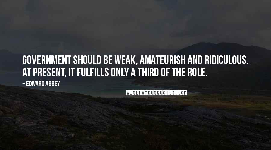 Edward Abbey Quotes: Government should be weak, amateurish and ridiculous. At present, it fulfills only a third of the role.