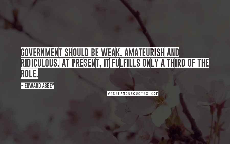 Edward Abbey Quotes: Government should be weak, amateurish and ridiculous. At present, it fulfills only a third of the role.