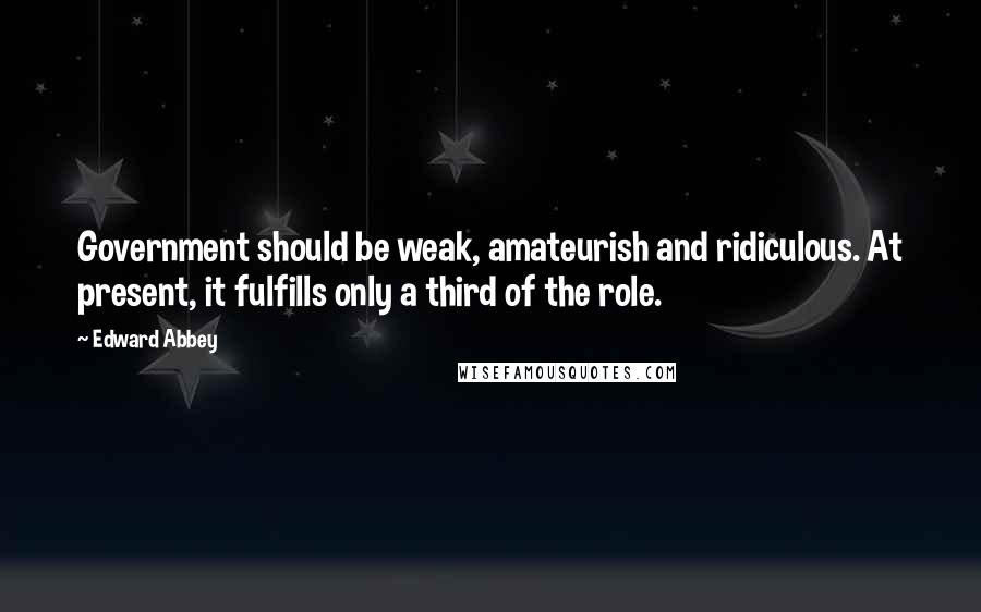 Edward Abbey Quotes: Government should be weak, amateurish and ridiculous. At present, it fulfills only a third of the role.