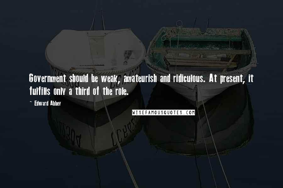 Edward Abbey Quotes: Government should be weak, amateurish and ridiculous. At present, it fulfills only a third of the role.