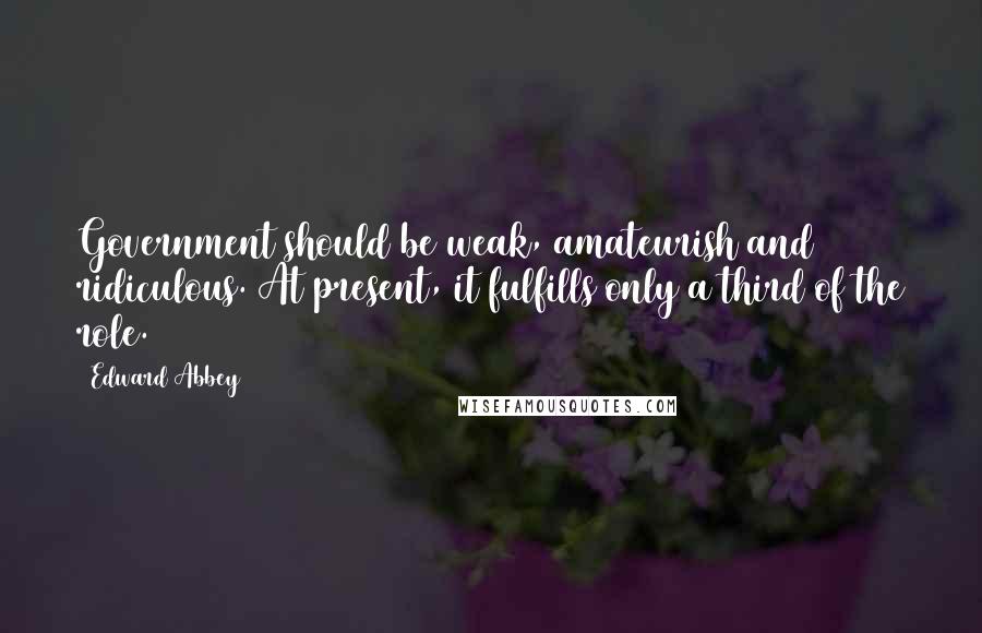 Edward Abbey Quotes: Government should be weak, amateurish and ridiculous. At present, it fulfills only a third of the role.