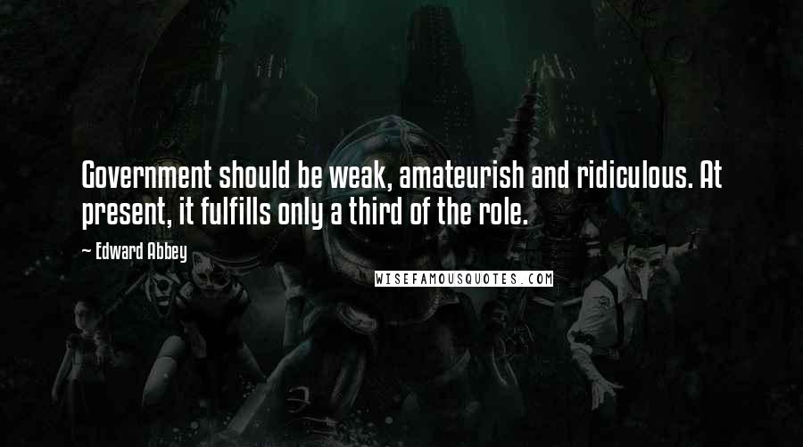 Edward Abbey Quotes: Government should be weak, amateurish and ridiculous. At present, it fulfills only a third of the role.