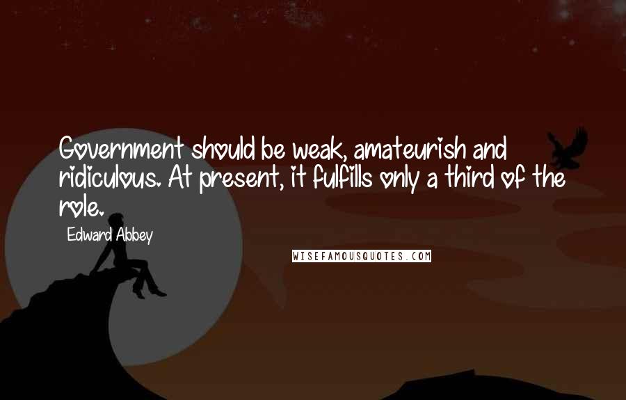 Edward Abbey Quotes: Government should be weak, amateurish and ridiculous. At present, it fulfills only a third of the role.