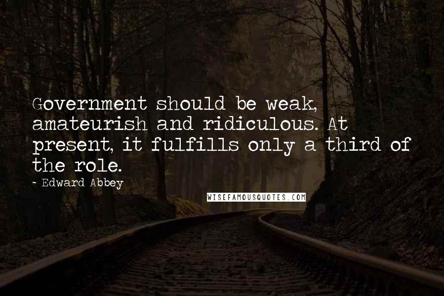 Edward Abbey Quotes: Government should be weak, amateurish and ridiculous. At present, it fulfills only a third of the role.
