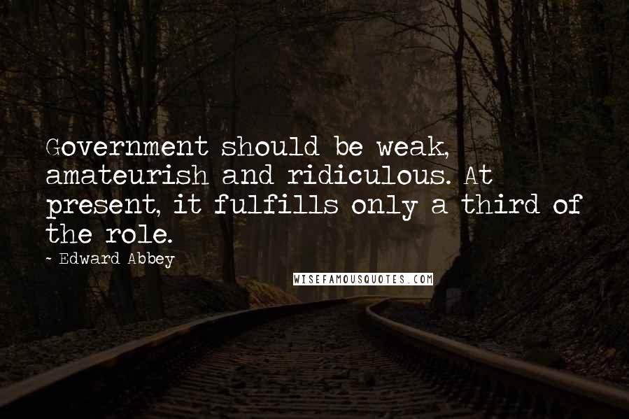 Edward Abbey Quotes: Government should be weak, amateurish and ridiculous. At present, it fulfills only a third of the role.