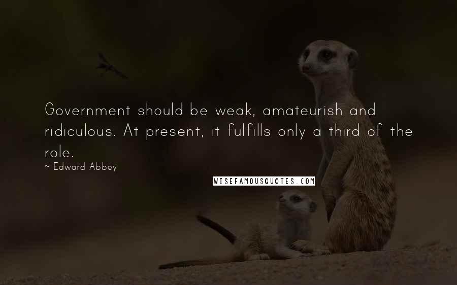 Edward Abbey Quotes: Government should be weak, amateurish and ridiculous. At present, it fulfills only a third of the role.