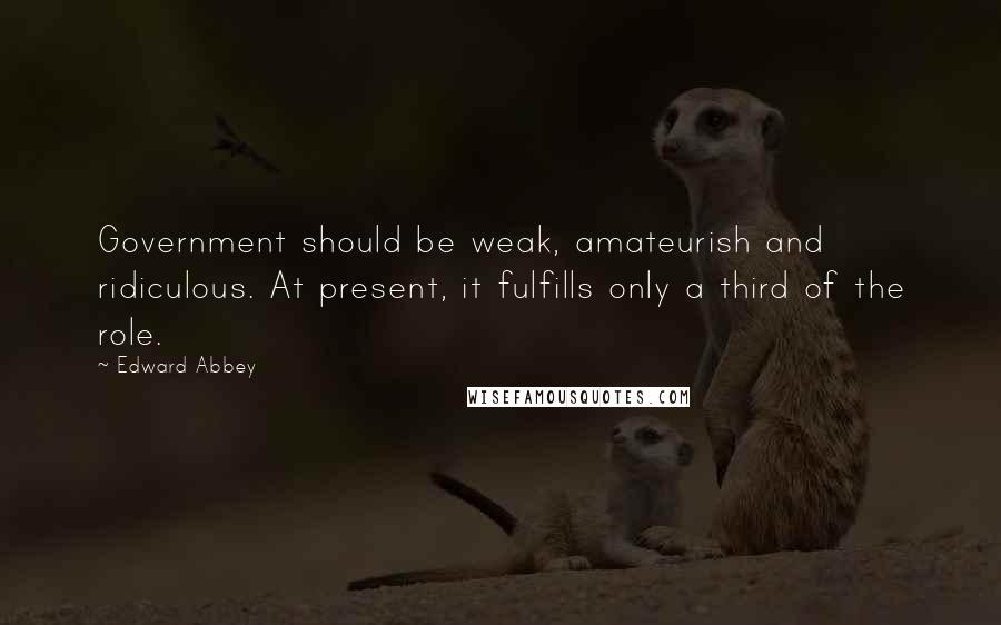 Edward Abbey Quotes: Government should be weak, amateurish and ridiculous. At present, it fulfills only a third of the role.