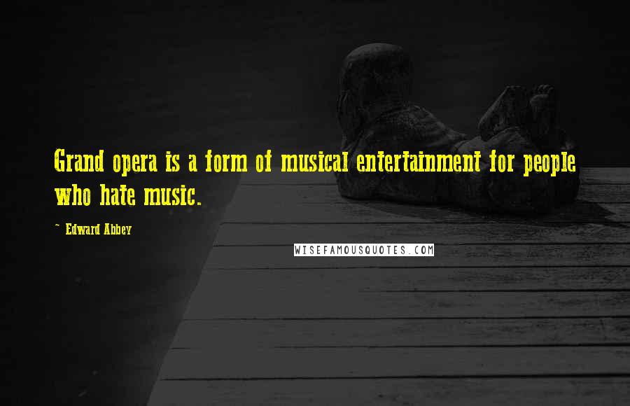 Edward Abbey Quotes: Grand opera is a form of musical entertainment for people who hate music.