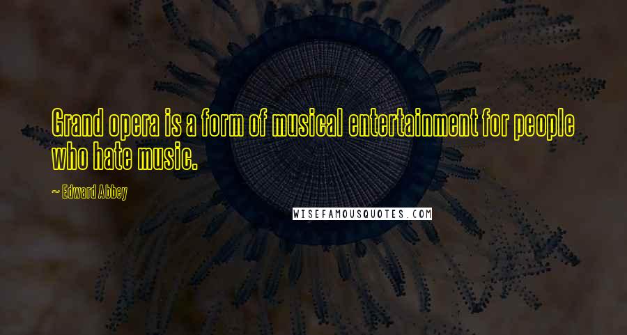 Edward Abbey Quotes: Grand opera is a form of musical entertainment for people who hate music.