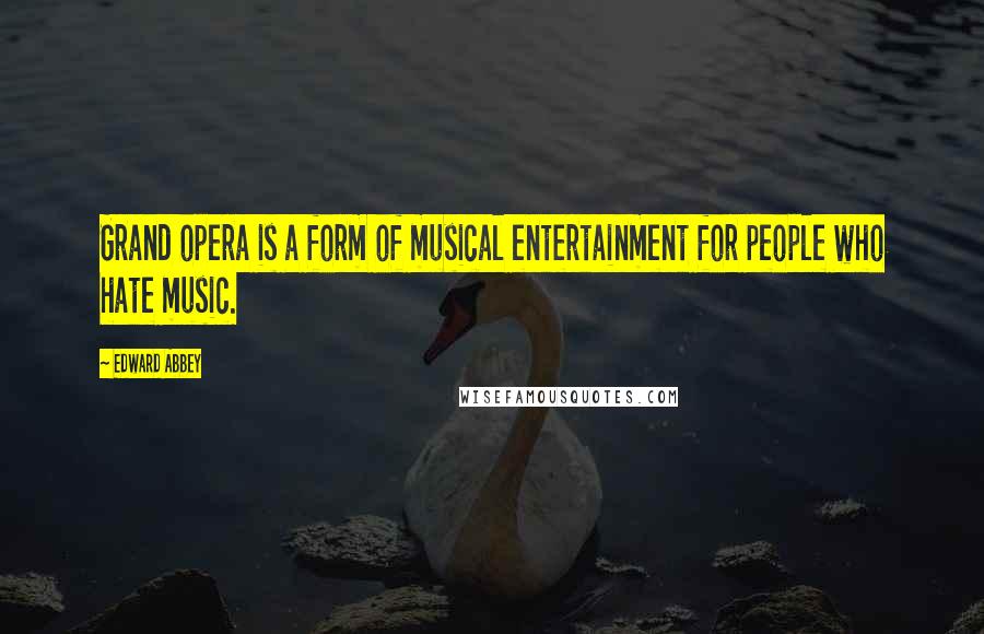 Edward Abbey Quotes: Grand opera is a form of musical entertainment for people who hate music.