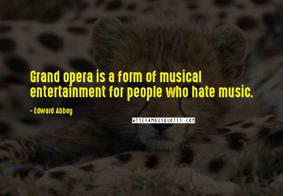 Edward Abbey Quotes: Grand opera is a form of musical entertainment for people who hate music.