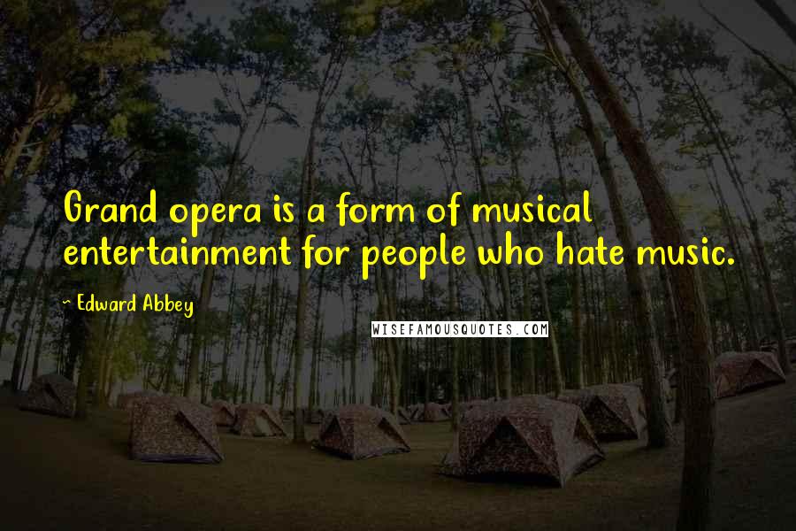 Edward Abbey Quotes: Grand opera is a form of musical entertainment for people who hate music.