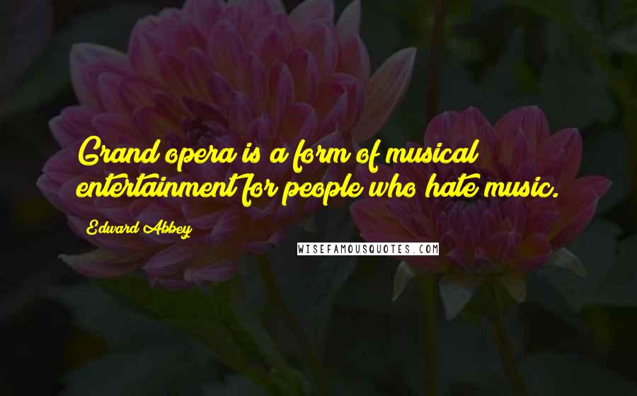 Edward Abbey Quotes: Grand opera is a form of musical entertainment for people who hate music.