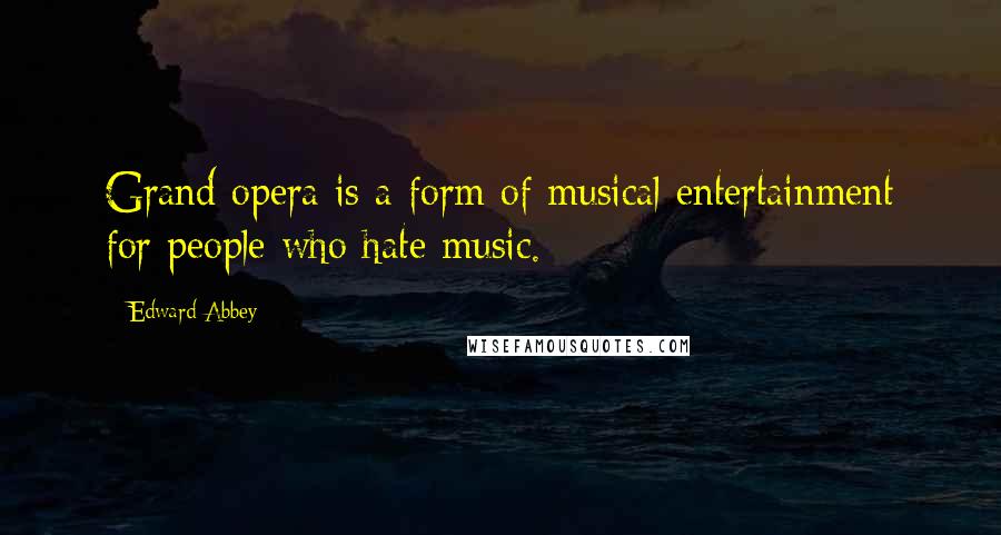 Edward Abbey Quotes: Grand opera is a form of musical entertainment for people who hate music.