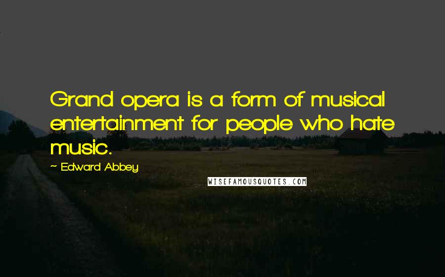 Edward Abbey Quotes: Grand opera is a form of musical entertainment for people who hate music.