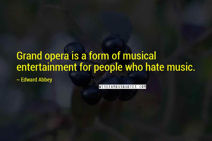 Edward Abbey Quotes: Grand opera is a form of musical entertainment for people who hate music.