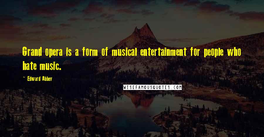 Edward Abbey Quotes: Grand opera is a form of musical entertainment for people who hate music.