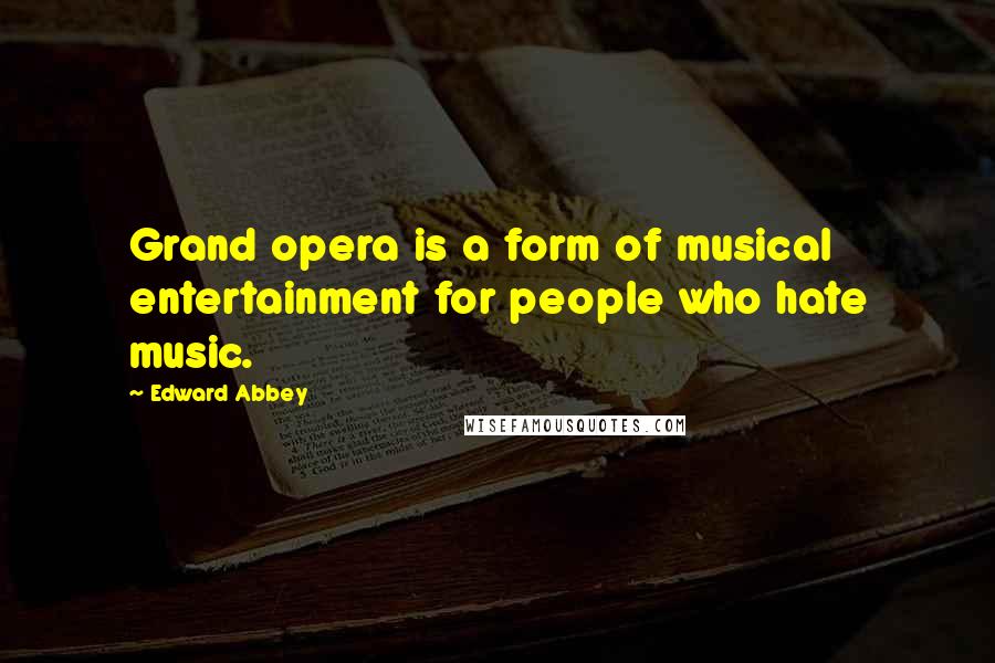 Edward Abbey Quotes: Grand opera is a form of musical entertainment for people who hate music.