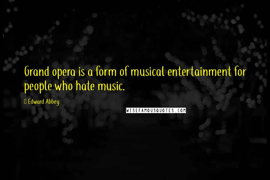 Edward Abbey Quotes: Grand opera is a form of musical entertainment for people who hate music.