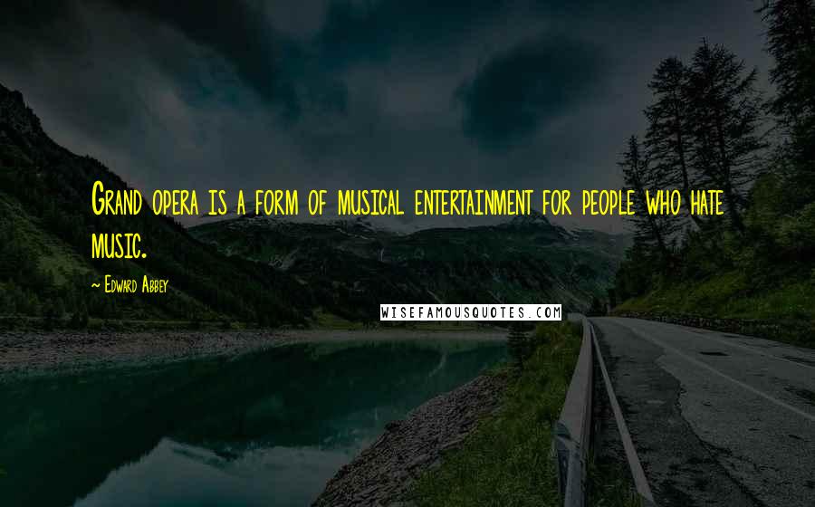 Edward Abbey Quotes: Grand opera is a form of musical entertainment for people who hate music.