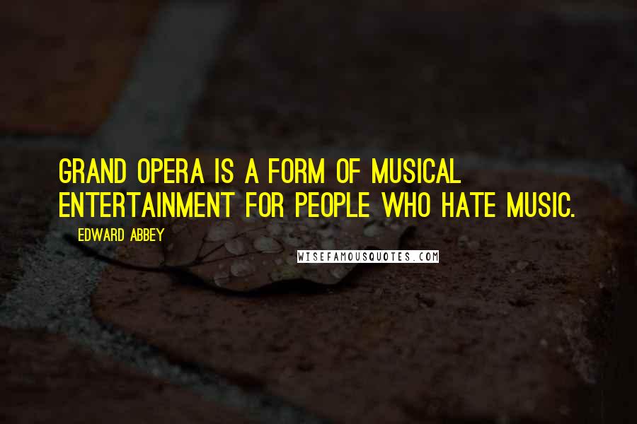 Edward Abbey Quotes: Grand opera is a form of musical entertainment for people who hate music.