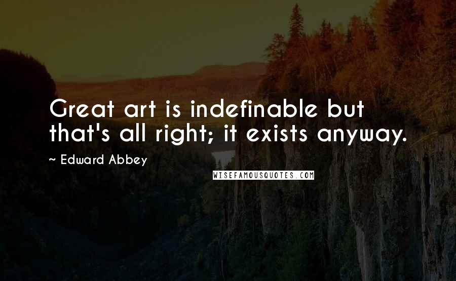 Edward Abbey Quotes: Great art is indefinable but that's all right; it exists anyway.