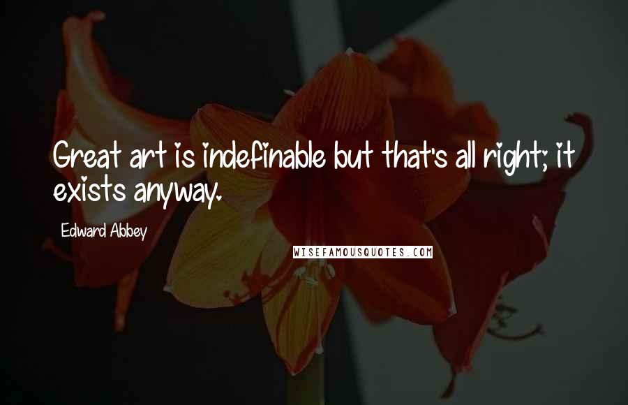 Edward Abbey Quotes: Great art is indefinable but that's all right; it exists anyway.