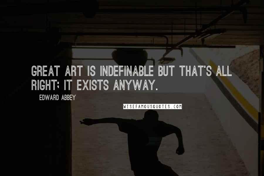 Edward Abbey Quotes: Great art is indefinable but that's all right; it exists anyway.