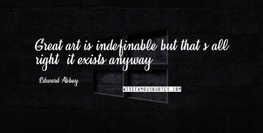 Edward Abbey Quotes: Great art is indefinable but that's all right; it exists anyway.