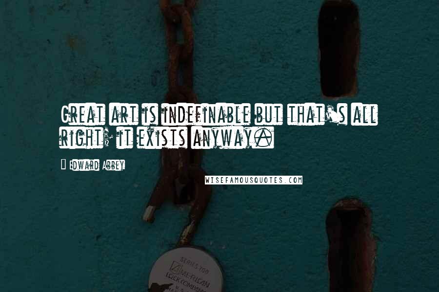 Edward Abbey Quotes: Great art is indefinable but that's all right; it exists anyway.