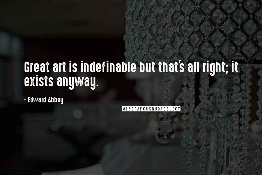 Edward Abbey Quotes: Great art is indefinable but that's all right; it exists anyway.