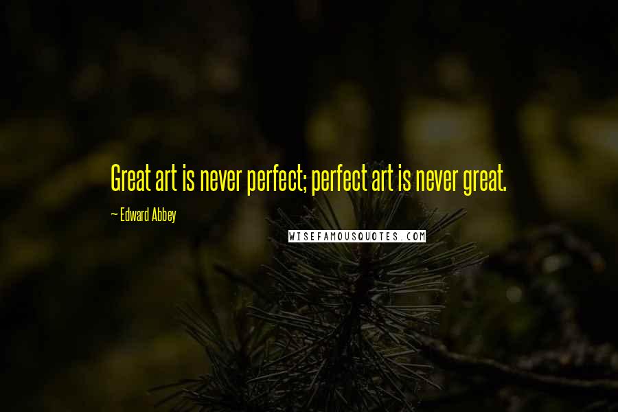 Edward Abbey Quotes: Great art is never perfect; perfect art is never great.