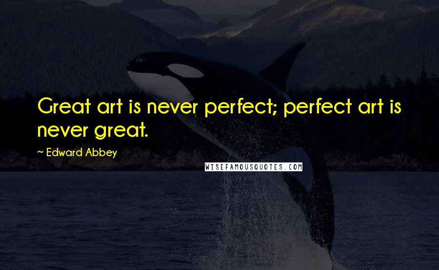 Edward Abbey Quotes: Great art is never perfect; perfect art is never great.