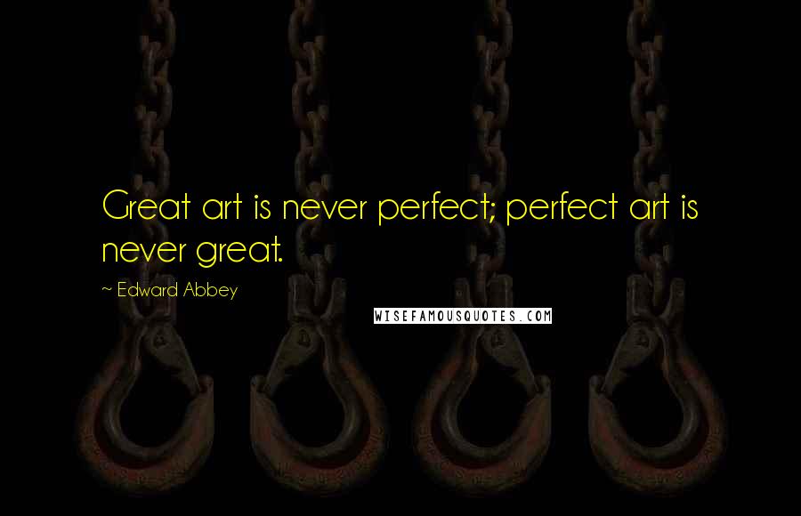 Edward Abbey Quotes: Great art is never perfect; perfect art is never great.